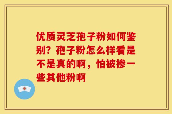 优质灵芝孢子粉如何鉴别?孢子粉怎么样看是不是真的啊,怕被掺一些其他粉啊