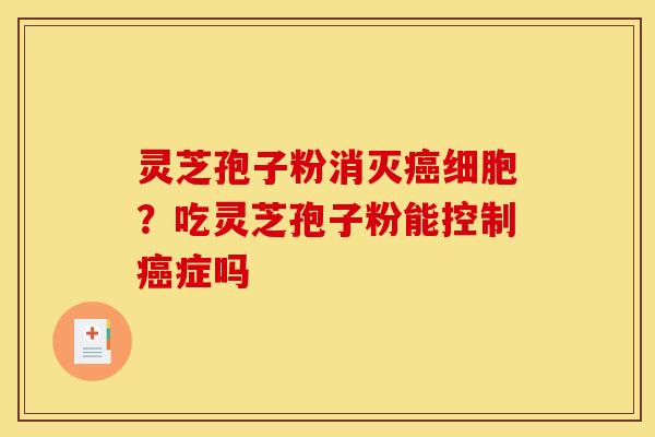 灵芝孢子粉消灭癌细胞?吃灵芝孢子粉能控制癌症吗