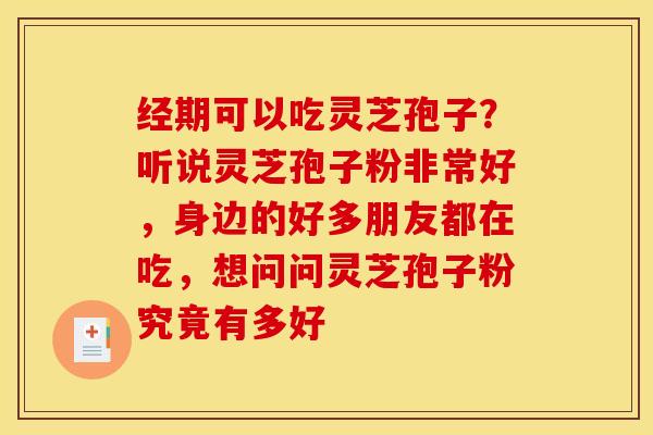 经期可以吃灵芝孢子?听说灵芝孢子粉非常好,身边的好多朋友都在吃,想问问灵芝孢子粉究竟有多好
