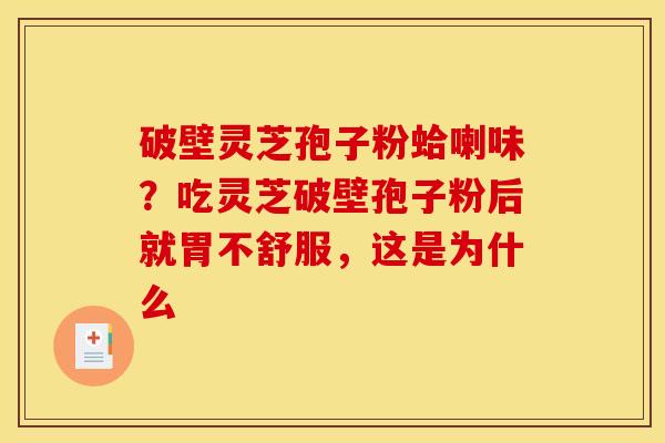 破壁灵芝孢子粉蛤喇味？吃灵芝破壁孢子粉后就胃不舒服，这是为什么
