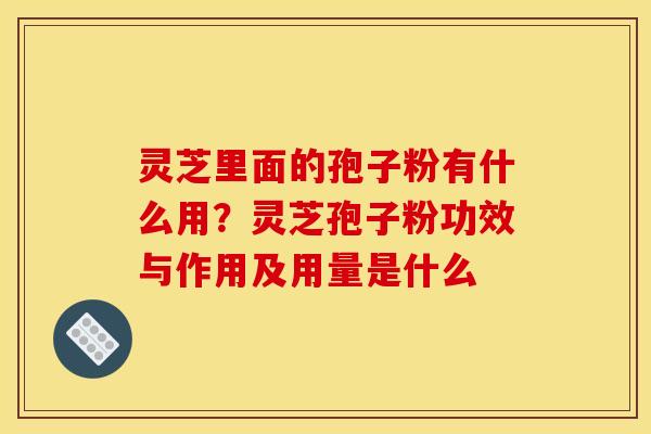 灵芝里面的孢子粉有什么用?灵芝孢子粉功效与作用及用量是什么