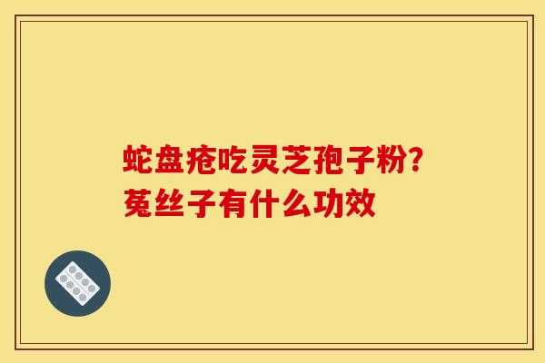 蛇盘疮吃灵芝孢子粉?菟丝子有什么功效
