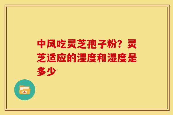 中风吃灵芝孢子粉？灵芝适应的湿度和湿度是多少