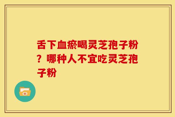 舌下血瘀喝灵芝孢子粉?哪种人不宜吃灵芝孢子粉