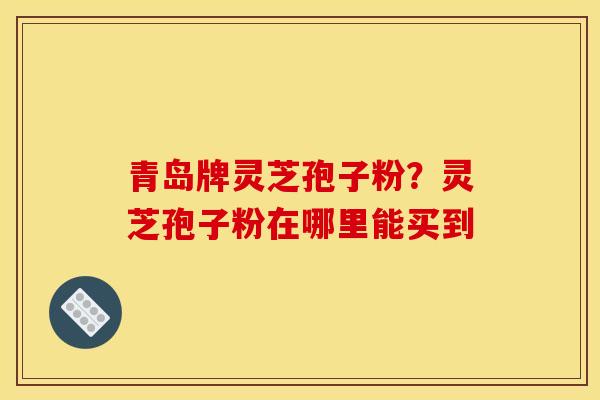 青岛牌灵芝孢子粉?灵芝孢子粉在哪里能买到