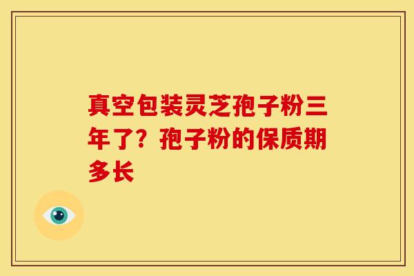 真空包装灵芝孢子粉三年了?孢子粉的保质期多长