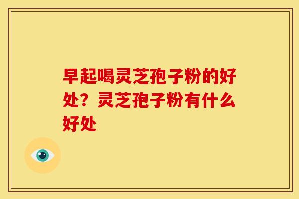 早起喝灵芝孢子粉的好处?灵芝孢子粉有什么好处