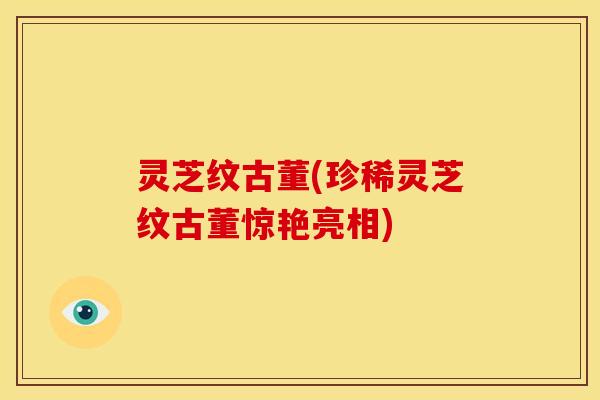 灵芝纹古董(珍稀灵芝纹古董惊艳亮相)