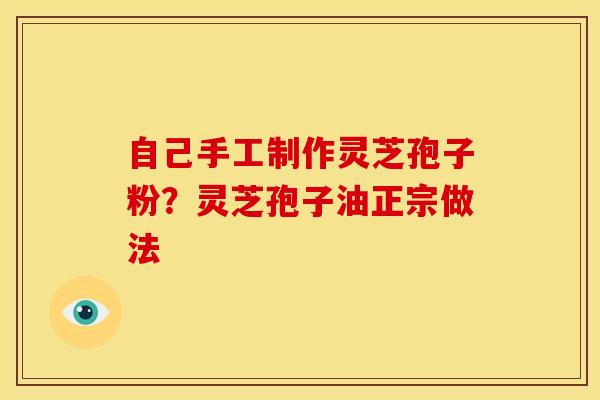 自己手工制作灵芝孢子粉?灵芝孢子油正宗做法