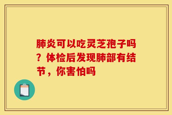 肺炎可以吃灵芝孢子吗?体检后发现肺部有结节,你害怕吗
