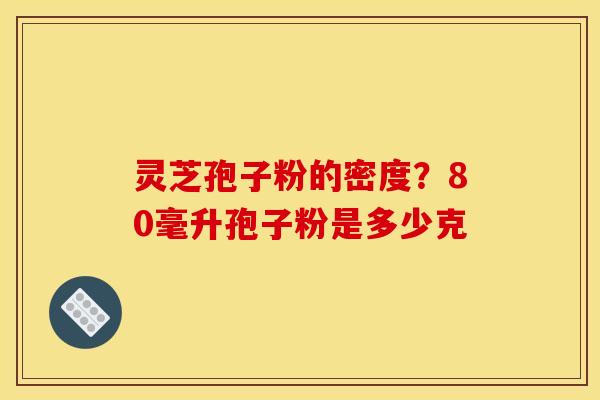 灵芝孢子粉的密度?80毫升孢子粉是多少克