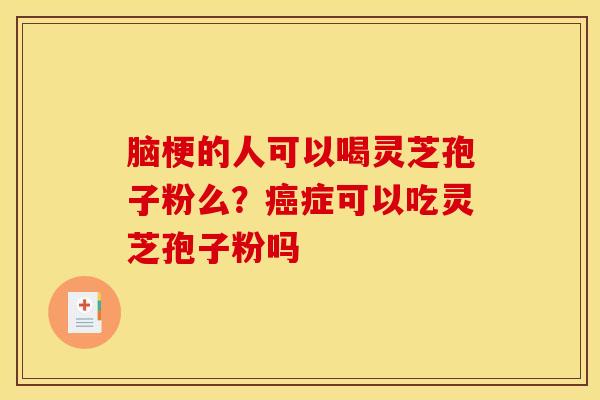 脑梗的人可以喝灵芝孢子粉么？癌症可以吃灵芝孢子粉吗
