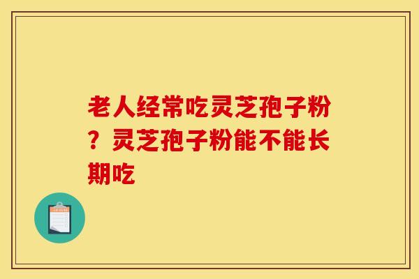 老人经常吃灵芝孢子粉？灵芝孢子粉能不能长期吃