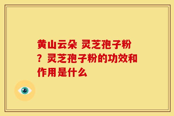 黄山云朵 灵芝孢子粉?灵芝孢子粉的功效和作用是什么