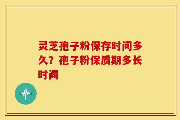 灵芝孢子粉保存时间多久?孢子粉保质期多长时间