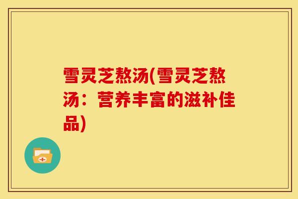 雪灵芝熬汤(雪灵芝熬汤：营养丰富的滋补佳品)