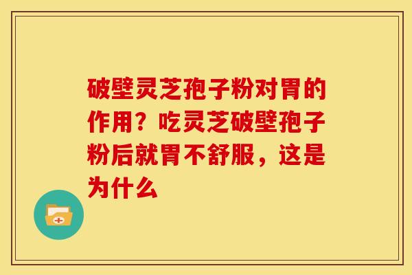 破壁灵芝孢子粉对胃的作用?吃灵芝破壁孢子粉后就胃不舒服,这是为什么