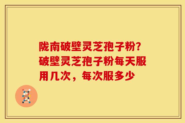 陇南破壁灵芝孢子粉？破壁灵芝孢子粉每天服用几次，每次服多少