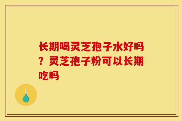 长期喝灵芝孢子水好吗?灵芝孢子粉可以长期吃吗