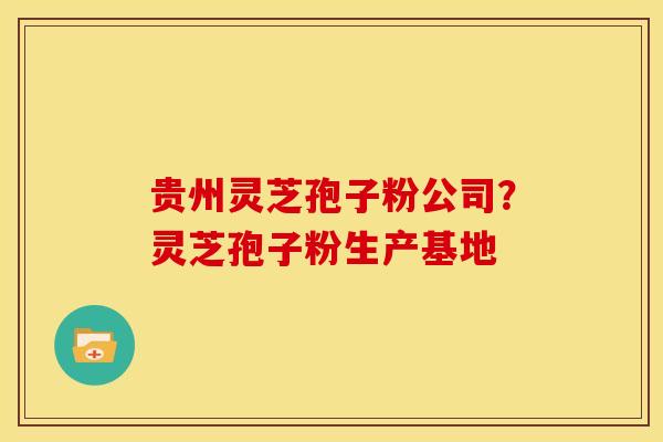 贵州灵芝孢子粉公司?灵芝孢子粉生产基地