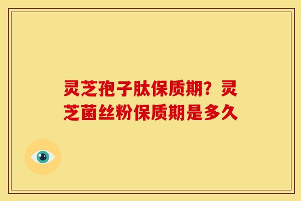 灵芝孢子肽保质期?灵芝菌丝粉保质期是多久