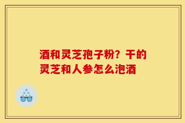 酒和灵芝孢子粉?干的灵芝和人参怎么泡酒