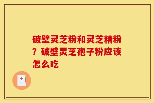 破壁灵芝粉和灵芝精粉?破壁灵芝孢子粉应该怎么吃