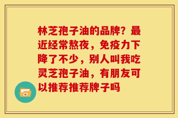 林芝孢子油的品牌？最近经常熬夜，免疫力下降了不少，别人叫我吃灵芝孢子油，有朋友可以推荐推荐牌子吗