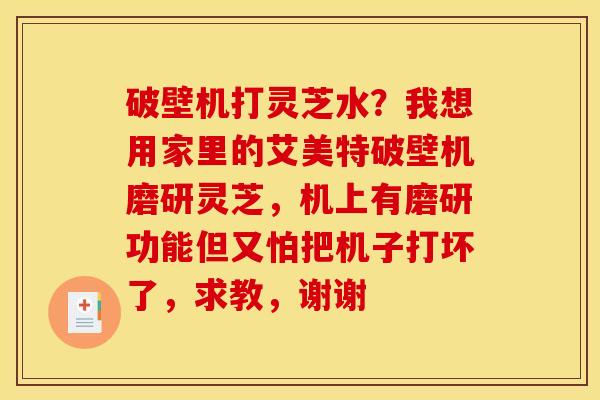 破壁机打灵芝水?我想用家里的艾美特破壁机磨研灵芝,机上有磨研功能但又怕把机子打坏了,求教,谢谢