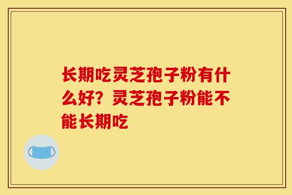 长期吃灵芝孢子粉有什么好?灵芝孢子粉能不能长期吃
