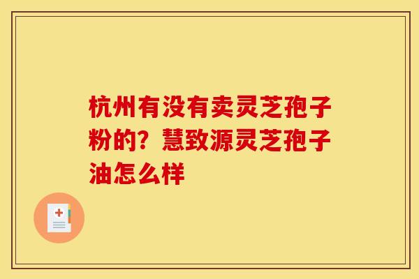 杭州有没有卖灵芝孢子粉的?慧致源灵芝孢子油怎么样