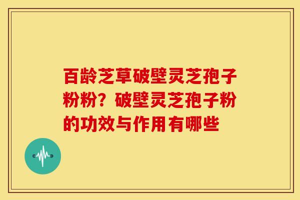 百龄芝草破壁灵芝孢子粉粉?破壁灵芝孢子粉的功效与作用有哪些