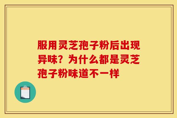 服用灵芝孢子粉后出现异味?为什么都是灵芝孢子粉味道不一样