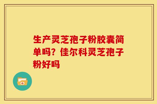 生产灵芝孢子粉胶囊简单吗?佳尔科灵芝孢子粉好吗