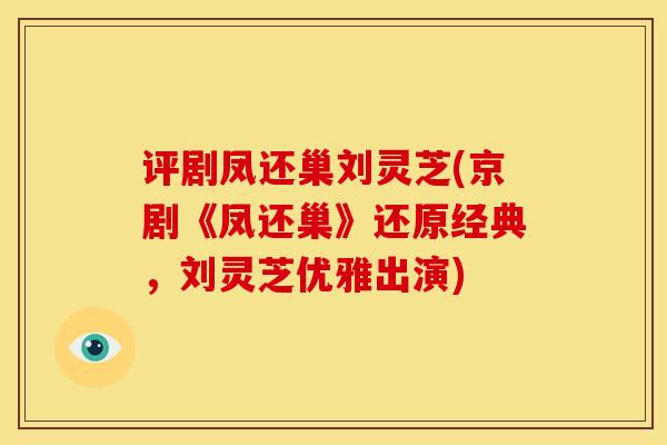 评剧凤还巢刘灵芝(京剧《凤还巢》还原经典,刘灵芝优雅出演)