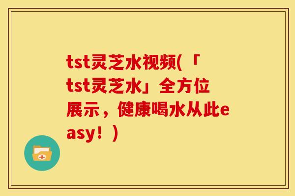 tst灵芝水视频(「tst灵芝水」全方位展示,健康喝水从此easy!)