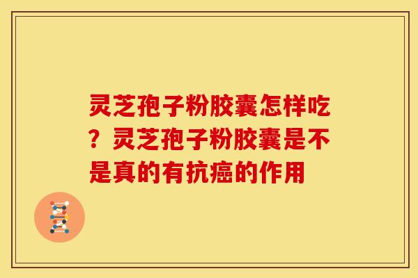 灵芝孢子粉胶囊怎样吃？灵芝孢子粉胶囊是不是真的有抗癌的作用
