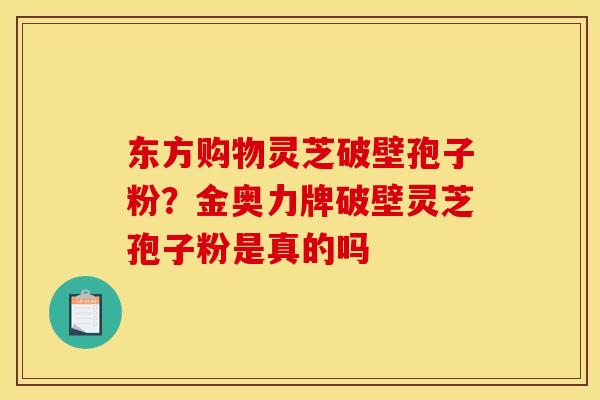 东方购物灵芝破壁孢子粉？金奥力牌破壁灵芝孢子粉是真的吗