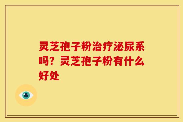 灵芝孢子粉治疗泌尿系吗?灵芝孢子粉有什么好处
