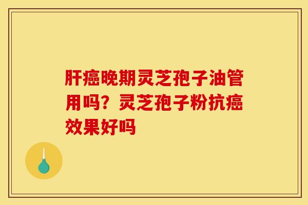肝癌晚期灵芝孢子油管用吗？灵芝孢子粉抗癌效果好吗
