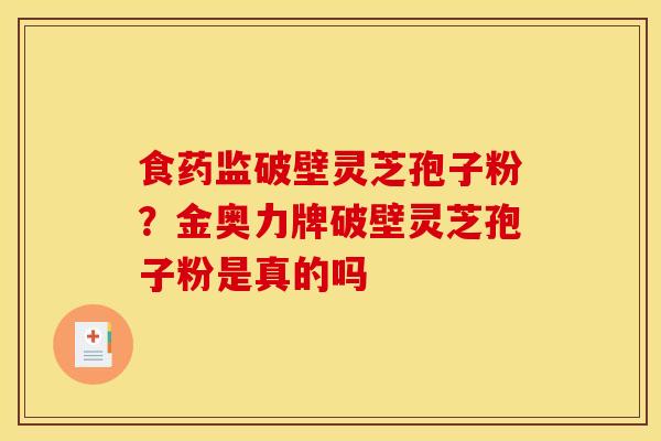 食药监破壁灵芝孢子粉?金奥力牌破壁灵芝孢子粉是真的吗
