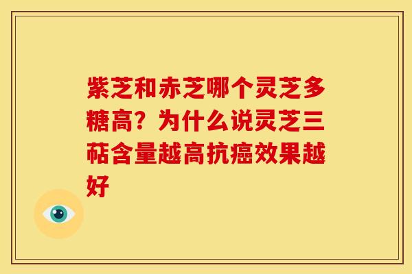 紫芝和赤芝哪个灵芝多糖高？为什么说灵芝三萜含量越高抗癌效果越好