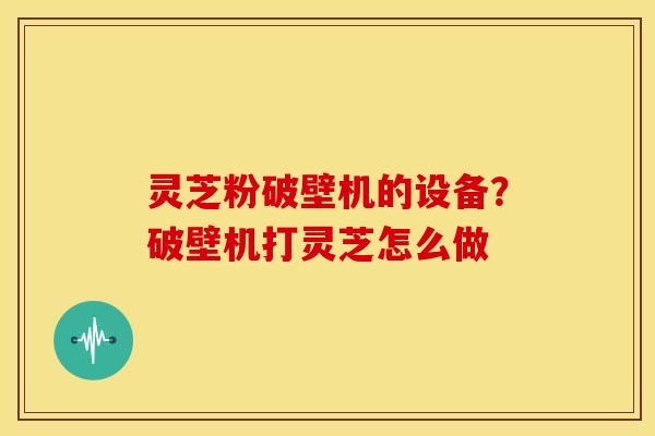 灵芝粉破壁机的设备?破壁机打灵芝怎么做