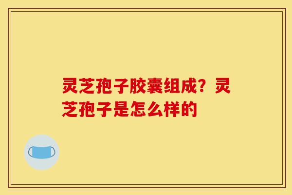 灵芝孢子胶囊组成?灵芝孢子是怎么样的