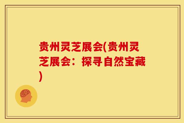 贵州灵芝展会(贵州灵芝展会:探寻自然宝藏)