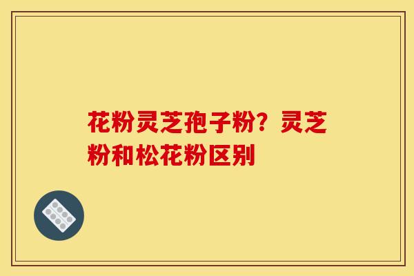 花粉灵芝孢子粉?灵芝粉和松花粉区别