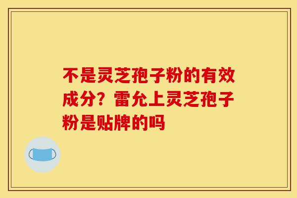 不是灵芝孢子粉的有效成分?雷允上灵芝孢子粉是贴牌的吗