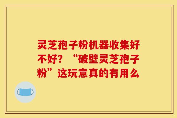 灵芝孢子粉机器收集好不好?“破壁灵芝孢子粉”这玩意真的有用么