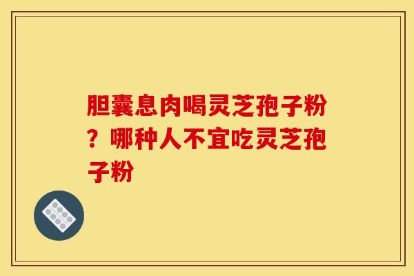胆囊息肉喝灵芝孢子粉？哪种人不宜吃灵芝孢子粉