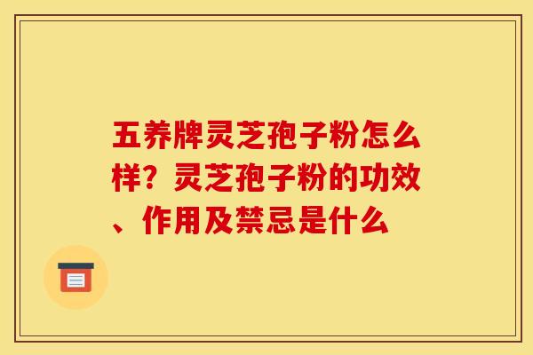 五养牌灵芝孢子粉怎么样?灵芝孢子粉的功效、作用及禁忌是什么